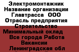 Электромонтажник › Название организации ­ Главтрасса, ООО › Отрасль предприятия ­ Строительство › Минимальный оклад ­ 1 - Все города Работа » Вакансии   . Ленинградская обл.,Сосновый Бор г.